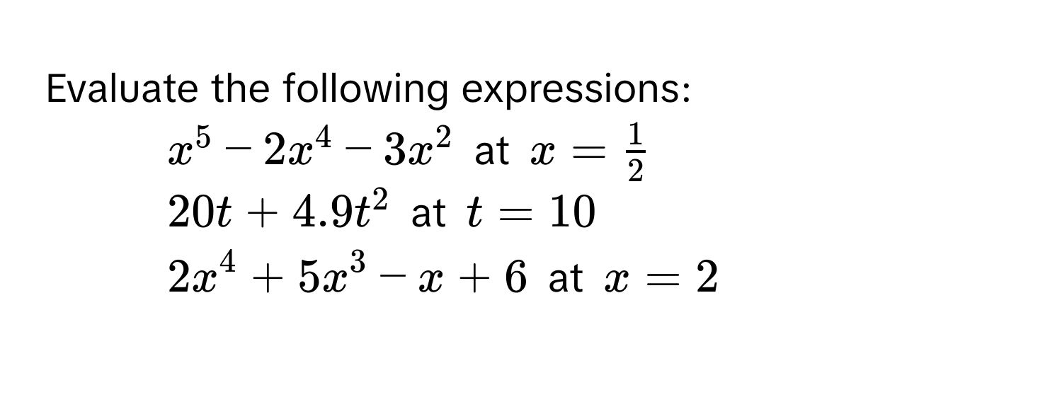 Evaluate the following expressions: 
1. $x^5-2x^4-3x^2$ at $x= 1/2 $
2. $20t+4.9t^2$ at $t=10$
3. $2x^4+5x^3-x+6$ at $x=2$