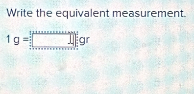 Write the equivalent measurement.
1g=□ :gr