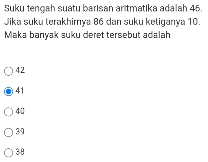 Suku tengah suatu barisan aritmatika adalah 46.
Jika suku terakhirnya 86 dan suku ketiganya 10.
Maka banyak suku deret tersebut adalah
42
41
40
39
38