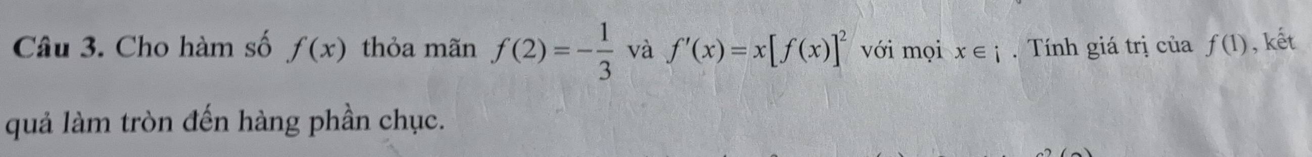 Cho hàm số f(x) thỏa mãn f(2)=- 1/3  và f'(x)=x[f(x)]^2 với mọi x∈ i. Tính giá trị của f(1) kết 
quả làm tròn đến hàng phần chục.