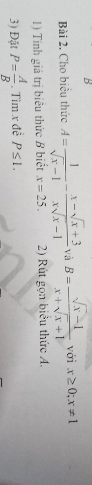 Cho biêu thức A= 1/sqrt(x)-1 - (x-sqrt(x)+3)/xsqrt(x)-1  và B= (sqrt(x)-1)/x+sqrt(x)+1  với x≥ 0;x!= 1
1) Tính giá trị biêu thức B biết x=25. 2) Rút gọn biêu thức A. 
3) Đặt P= A/B . Tìm x đề P≤ 1.