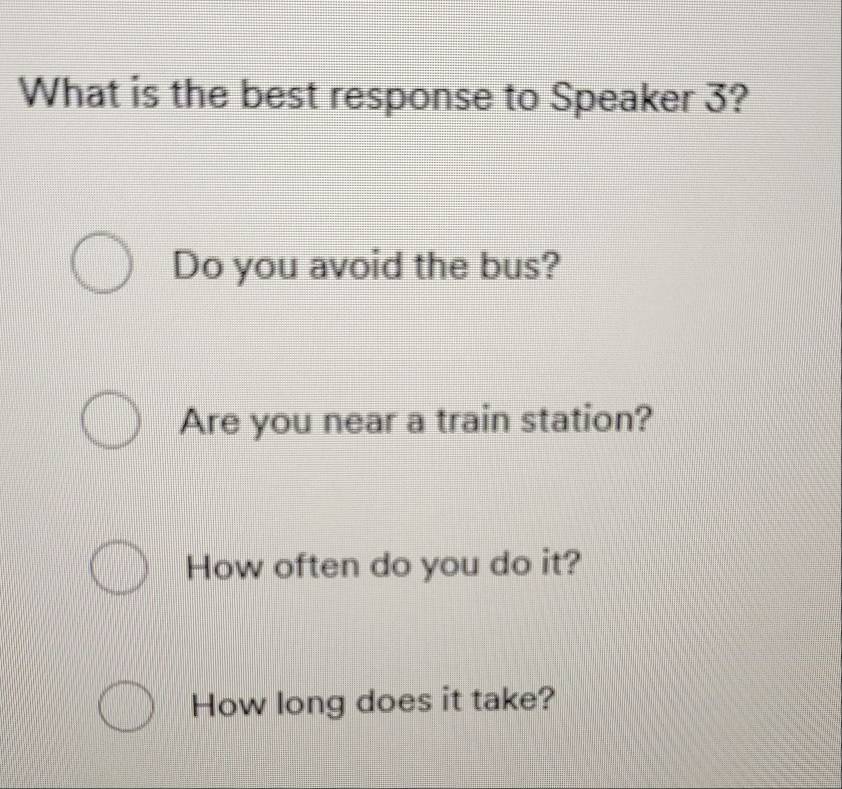 What is the best response to Speaker 3?
Do you avoid the bus?
Are you near a train station?
How often do you do it?
How long does it take?