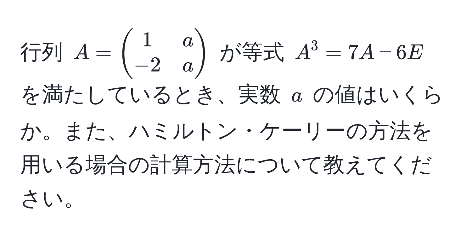 行列 $A = beginpmatrix 1 & a  -2 & a endpmatrix$ が等式 $A^3 = 7A - 6E$ を満たしているとき、実数 $a$ の値はいくらか。また、ハミルトン・ケーリーの方法を用いる場合の計算方法について教えてください。