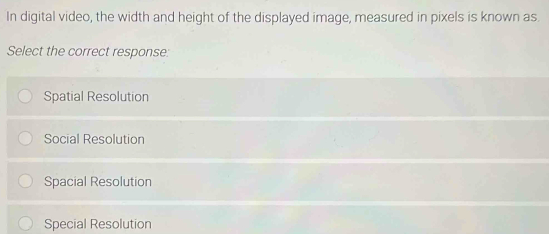 In digital video, the width and height of the displayed image, measured in pixels is known as.
Select the correct response:
Spatial Resolution
Social Resolution
Spacial Resolution
Special Resolution