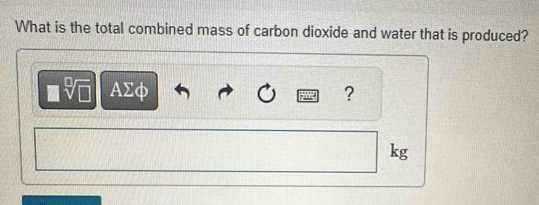 What is the total combined mass of carbon dioxide and water that is produced? 
AΣφ ?
kg