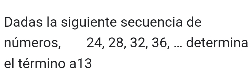 Dadas la siguiente secuencia de 
números, 24, 28, 32, 36, ... determina 
el término a13