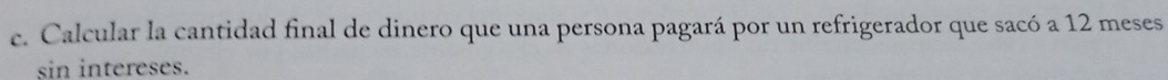 Calcular la cantidad final de dinero que una persona pagará por un refrigerador que sacó a 12 meses 
sin intereses.