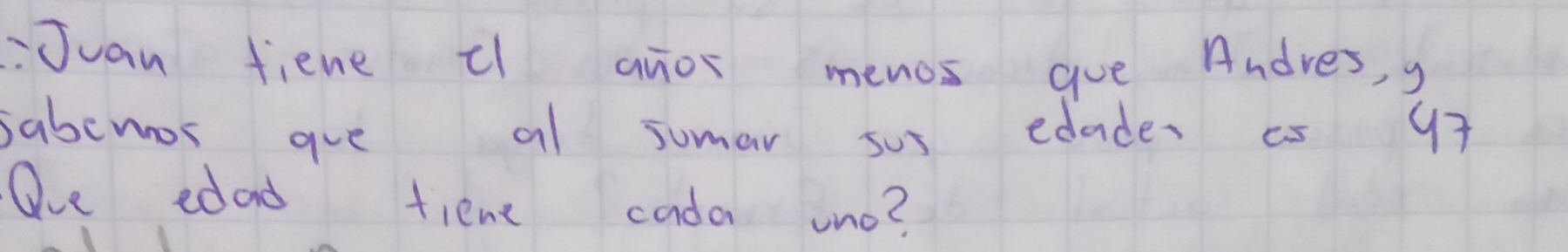 Juan fiene cl anor menos gue Andres, s 
sabemos gue al sumar sus edade. as 97
Oe edad tiene cada uno?