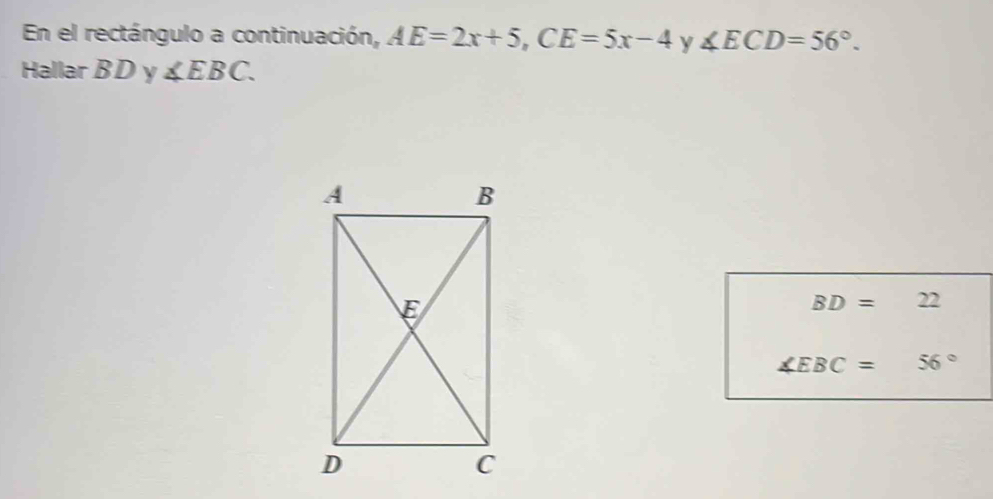 En el rectángulo a continuación, AE=2x+5, CE=5x-4 y ∠ ECD=56°. 
Hallar B D y ∠ EBC.
BD=22
∠ EBC=56°