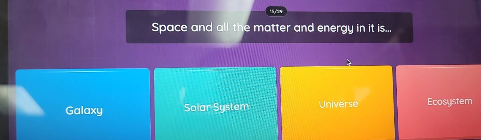 15/29
Space and all the matter and energy in it is...
Galaxy Solar System
Universe Ecosystem