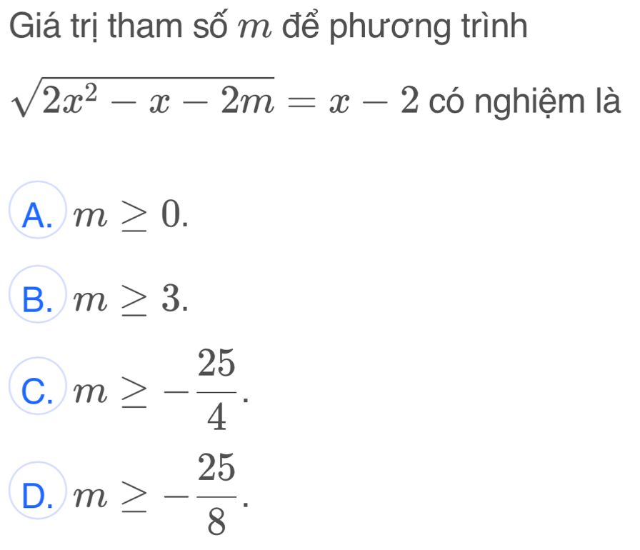 Giá trị tham số m để phương trình
sqrt(2x^2-x-2m)=x-2 có nghiệm là
A. m≥ 0.
B. m≥ 3.
C. m≥ - 25/4 .
D. m≥ - 25/8 .