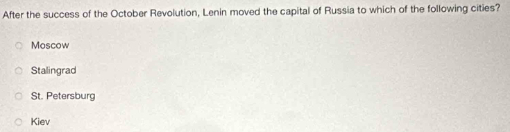 After the success of the October Revolution, Lenin moved the capital of Russia to which of the following cities?
Moscow
Stalingrad
St. Petersburg
Kiev