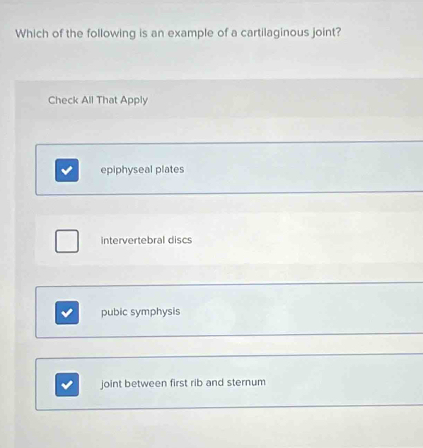 Which of the following is an example of a cartilaginous joint?
Check All That Apply
epiphyseal plates
intervertebral discs
pubic symphysis
joint between first rib and sternum