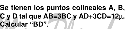 Se tienen los puntos colineales A, B,
C y D tal que AB=3BC y AD+3CD=12mu. 
Calcular “ BD ”.