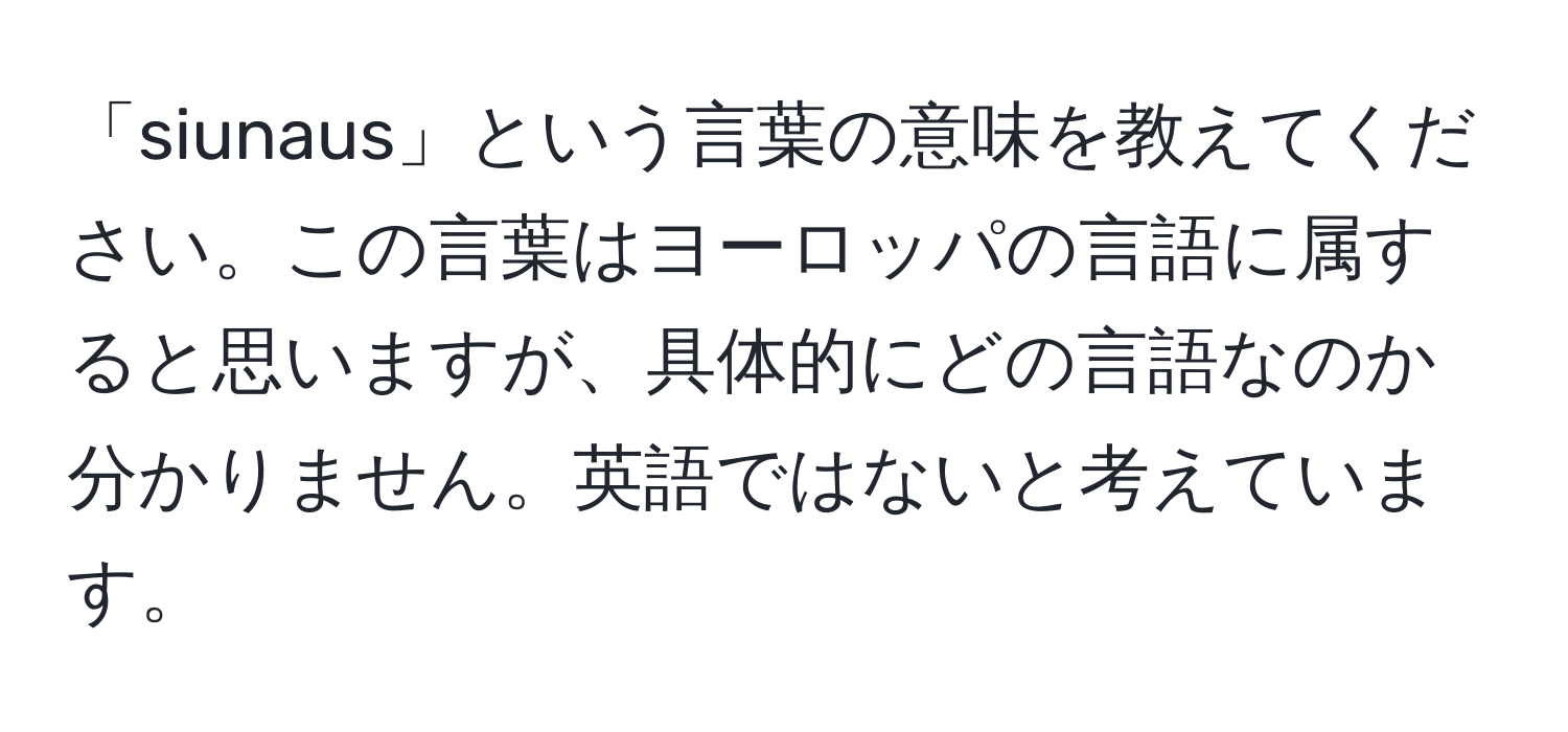 「siunaus」という言葉の意味を教えてください。この言葉はヨーロッパの言語に属すると思いますが、具体的にどの言語なのか分かりません。英語ではないと考えています。