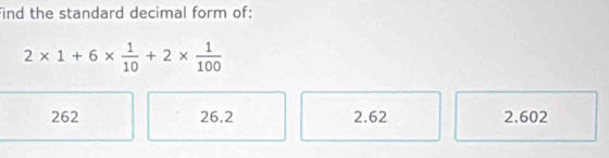 Find the standard decimal form of:
2* 1+6*  1/10 +2*  1/100 
262 26.2 2.62 2.602