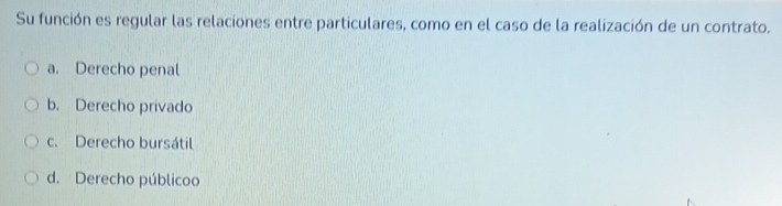 Su función es regular las relaciones entre particulares, como en el caso de la realización de un contrato.
a. Derecho penal
b. Derecho privado
c. Derecho bursátil
d. Derecho públicoo