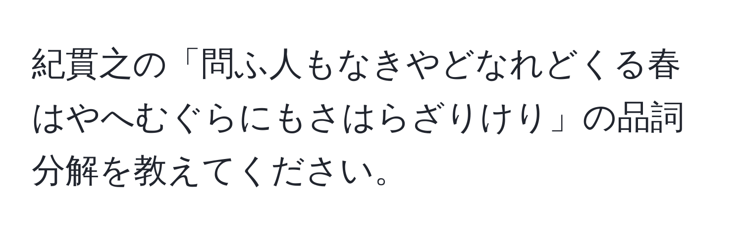 紀貫之の「問ふ人もなきやどなれどくる春はやへむぐらにもさはらざりけり」の品詞分解を教えてください。