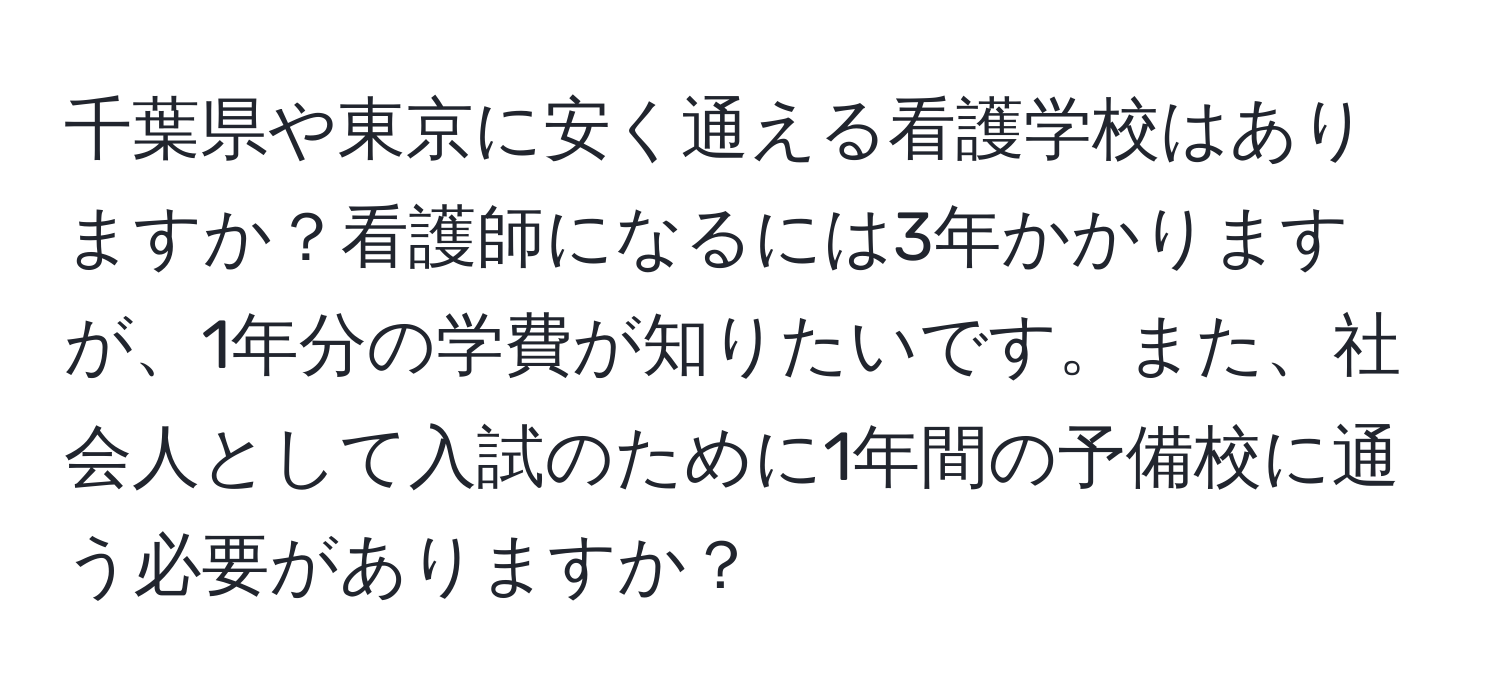 千葉県や東京に安く通える看護学校はありますか？看護師になるには3年かかりますが、1年分の学費が知りたいです。また、社会人として入試のために1年間の予備校に通う必要がありますか？