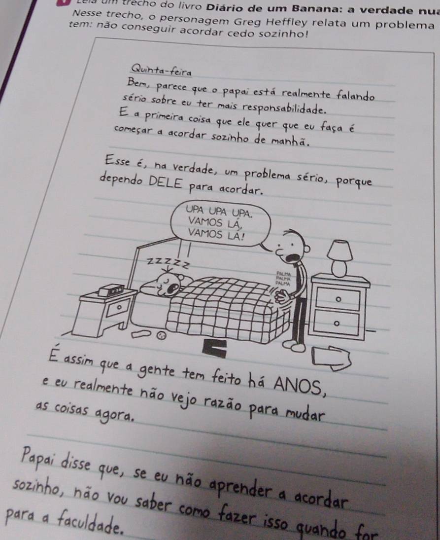 Lela um trecho do livro Diário de um Banana: a verdade nua 
Nesse trecho, o personagem Greg Heffley relata um problema 
tem: não conseguir acordar cedo sozinho!