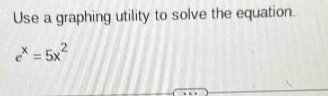 Use a graphing utility to solve the equation.
e^x=5x^2