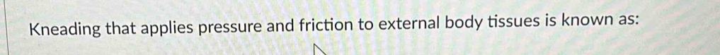 Kneading that applies pressure and friction to external body tissues is known as: