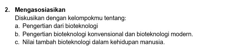 Mengasosiasikan 
Diskusikan dengan kelompokmu tentang: 
a. Pengertian dari bioteknologi 
b. Pengertian bioteknologi konvensional dan bioteknologi modern. 
c. Nilai tambah bioteknologi dalam kehidupan manusia.