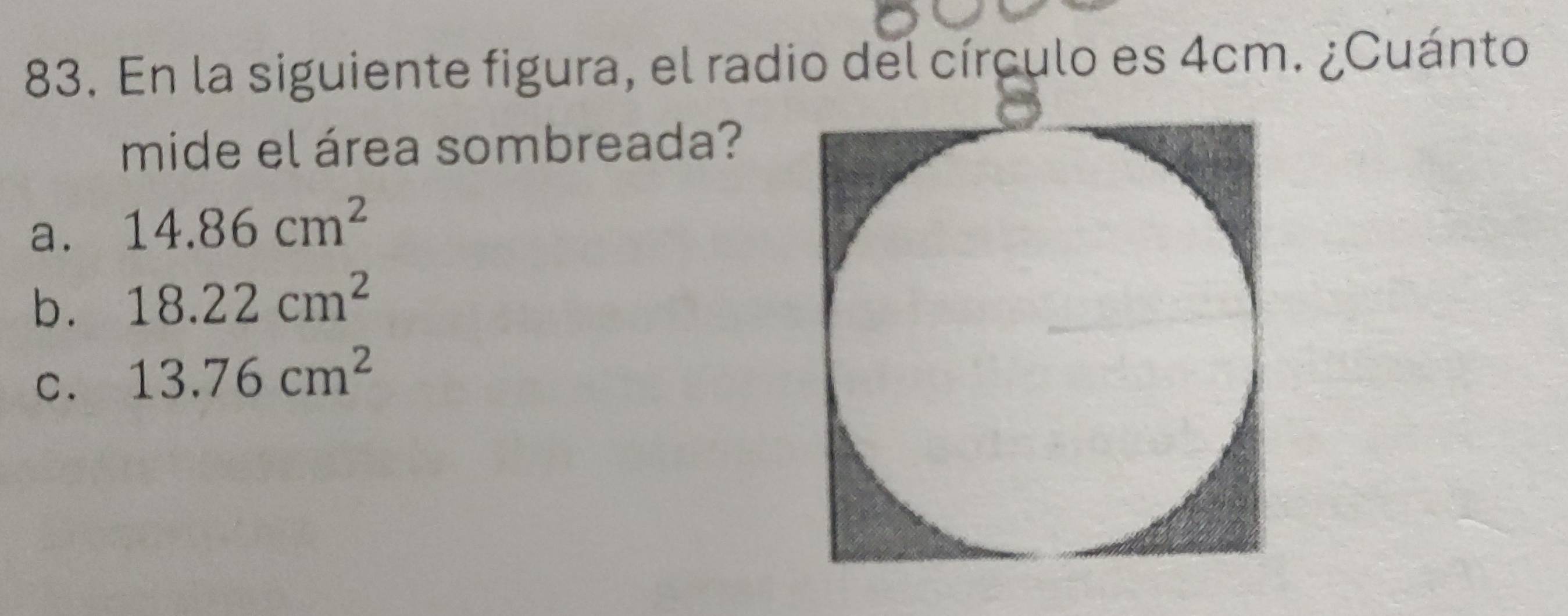 En la siguiente figura, el radio del círculo es 4cm. ¿Cuánto
mide el área sombreada?
a. 14.86cm^2
b. 18.22cm^2
C. 13.76cm^2