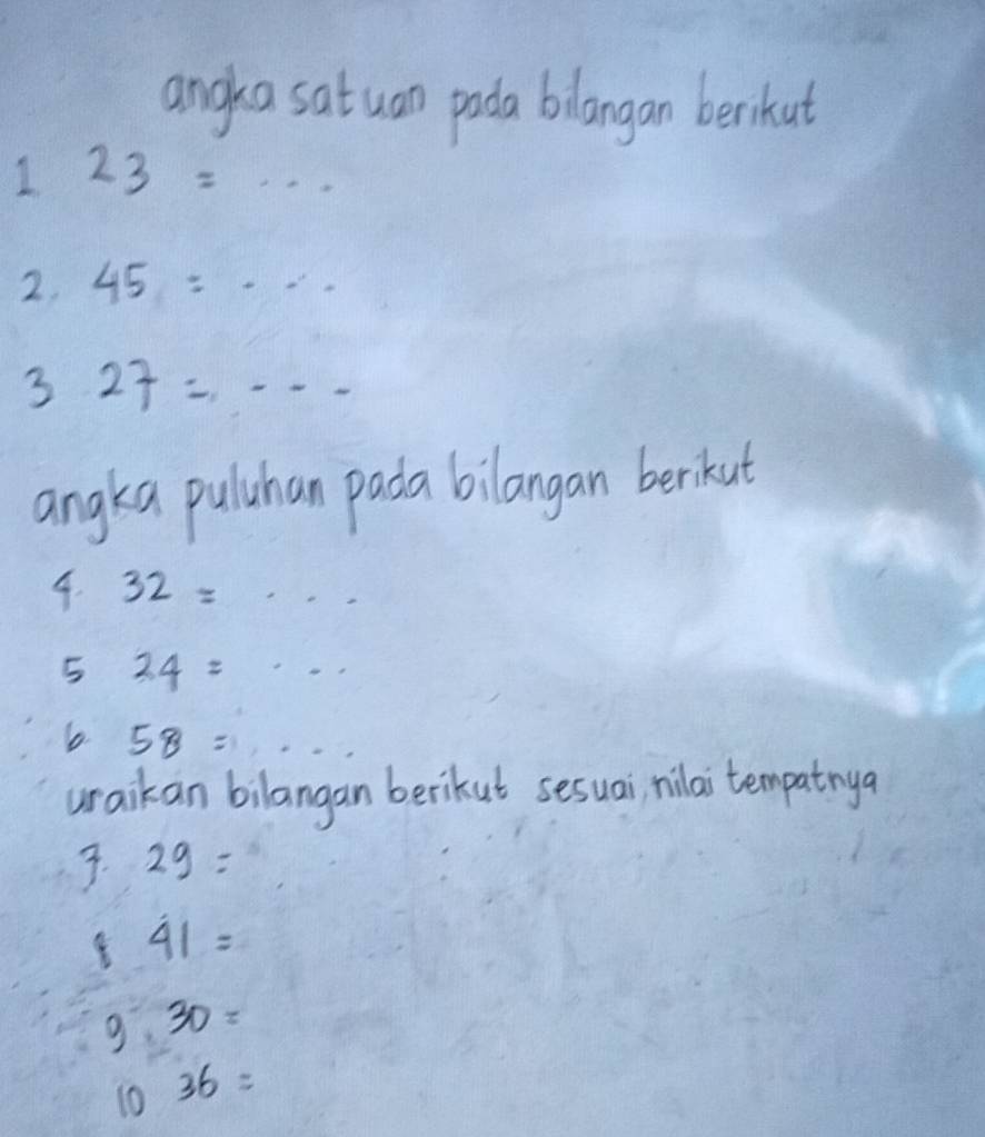 angka satuan pada blangan berikut 
1 23=·s
2. 45=·s
3 27=·s
angka puluhan pada bilangan berkut 
4. 32= ... 
5 24=·s
58=·s
uraikan bilangan berikut sesuai, milai tempatnya 
3. 29=
41=
g. 30=
10 36=