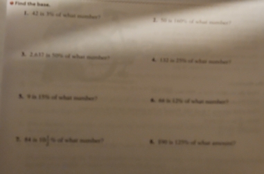 #Find the base. 
1. 42 is 3s of what mombur? 1. 55 is sers of what moher 
3. 2 637 i 50% of what mumber? 4 132 in 29% of what sumhes? 
1 W i 195 of what mamber? ▲ dt io 6.% of wten mnte? 
?. 6 “ 10 1/2  's ot what number ? A 1 in 129% of wat an