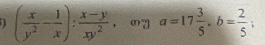 ( x/y^2 - 1/x ): (x-y)/xy^2  ， my a=17 3/5 , b= 2/5 ;