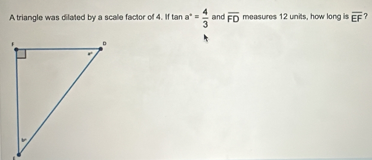 A triangle was dilated by a scale factor of 4. If tan a°= 4/3  and overline FD measures 12 units, how long is overline EF ?