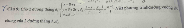 Cho 2 đường thẳng đ, : :beginarrayl x=8+t y=5+2t,d_2: (3-x)/7 = (y-1)/2 = (z-1)/3 endarray. Viết phương trìnhđường vuông gó 
chung của 2 đường thẳng d_1, d_2