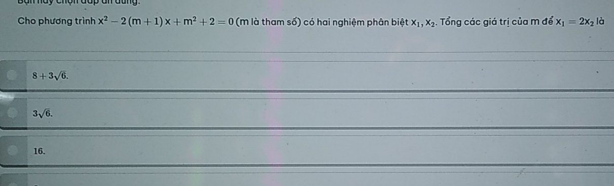 Bàn hày chọn đấp an đũng:
Cho phương trình x^2-2(m+1)x+m^2+2=0 (m là tham số) có hai nghiệm phân biệt x_1, x_2 Tổng các giá trị của m để x_1=2x_2 là
8+3sqrt(6).
3sqrt(6).
16.