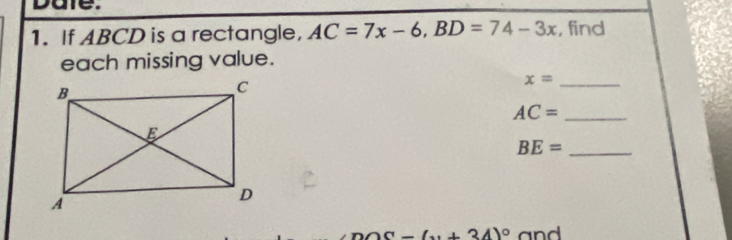 are. 
1. If ABCD is a rectangle, AC=7x-6, BD=74-3x , find 
each missing value.
x= _ 
_ AC=
_ BE=
(x+34)^circ  and