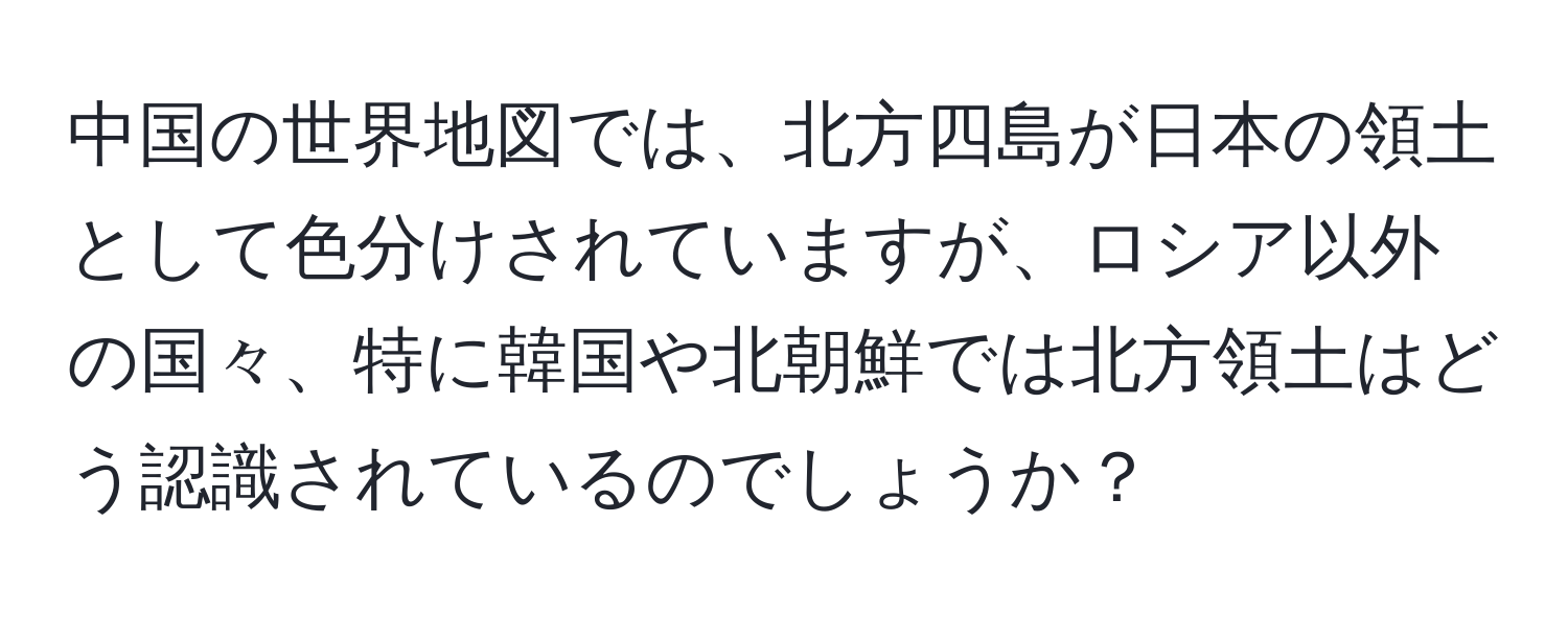 中国の世界地図では、北方四島が日本の領土として色分けされていますが、ロシア以外の国々、特に韓国や北朝鮮では北方領土はどう認識されているのでしょうか？