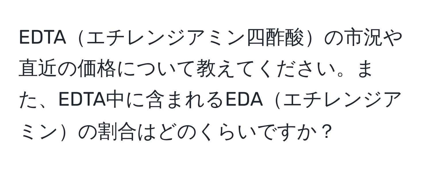 EDTAエチレンジアミン四酢酸の市況や直近の価格について教えてください。また、EDTA中に含まれるEDAエチレンジアミンの割合はどのくらいですか？