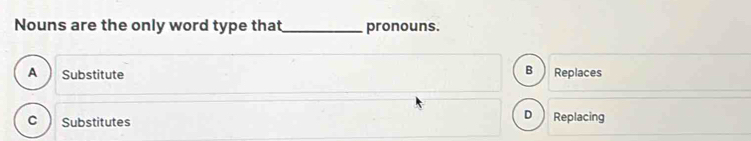 Nouns are the only word type that _pronouns.
B
A Substitute Replaces
C Substitutes
D ) Replacing