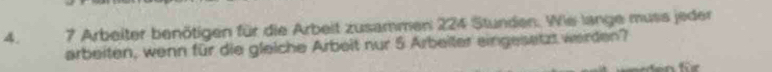 Arbeiter benötigen für die Arbeit zusammen 224 Stunden. Wie lange muss jeder 
arbeiten, wenn für die gleiche Arbeit nur 5 Arbeiter eingesetzt weirden?