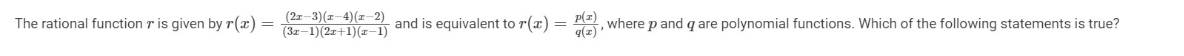 The rational function r is given by r(x)= ((2x-3)(x-4)(x-2))/(3x-1)(2x+1)(x-1)  and is equivalent to r(x)= p(x)/q(x)  , where p and q are polynomial functions. Which of the following statements is true?