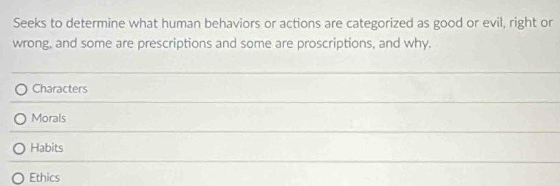 Seeks to determine what human behaviors or actions are categorized as good or evil, right or
wrong, and some are prescriptions and some are proscriptions, and why.
Characters
Morals
Habits
Ethics