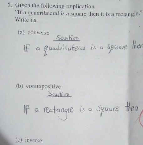 Given the following implication 
''If a quadrilateral is a square then it is a rectangle.'' 
Write its 
(a) converse 
_ 
(b) contrapositive 
_ 
(c) inverse