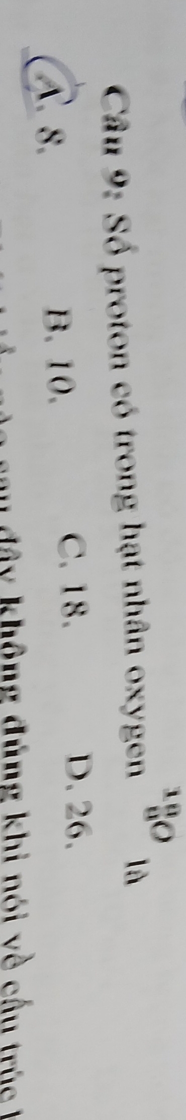 _8^(18)O
Câu 9: Số proton có trong hạt nhân oxygen
là
A. 8.
B. 10.
C. 18. D. 26.
m đ â y không đủng khi nói về cấu tr ú h