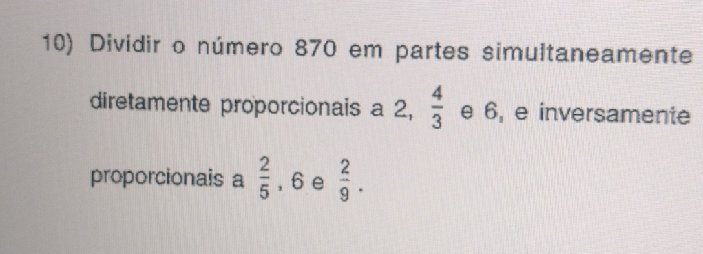 Dividir o número 870 em partes simultaneamente 
diretamente proporcionais a 2,  4/3  e 6, e inversamente 
proporcionais a  2/5  , 6 e  2/9 .