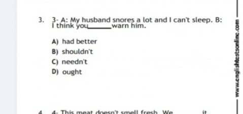 A: My husband snores a lot and I can't sleep. B:
I think you_ warn him.
A) had better
a
B) shouldn't
C) needn't
D) ought
4 4. This meat doesn't smell fr