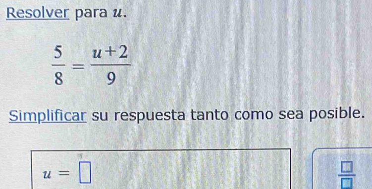 Resolver para u.
 5/8 = (u+2)/9 
Simplificar su respuesta tanto como sea posible.
u=□
 □ /□  