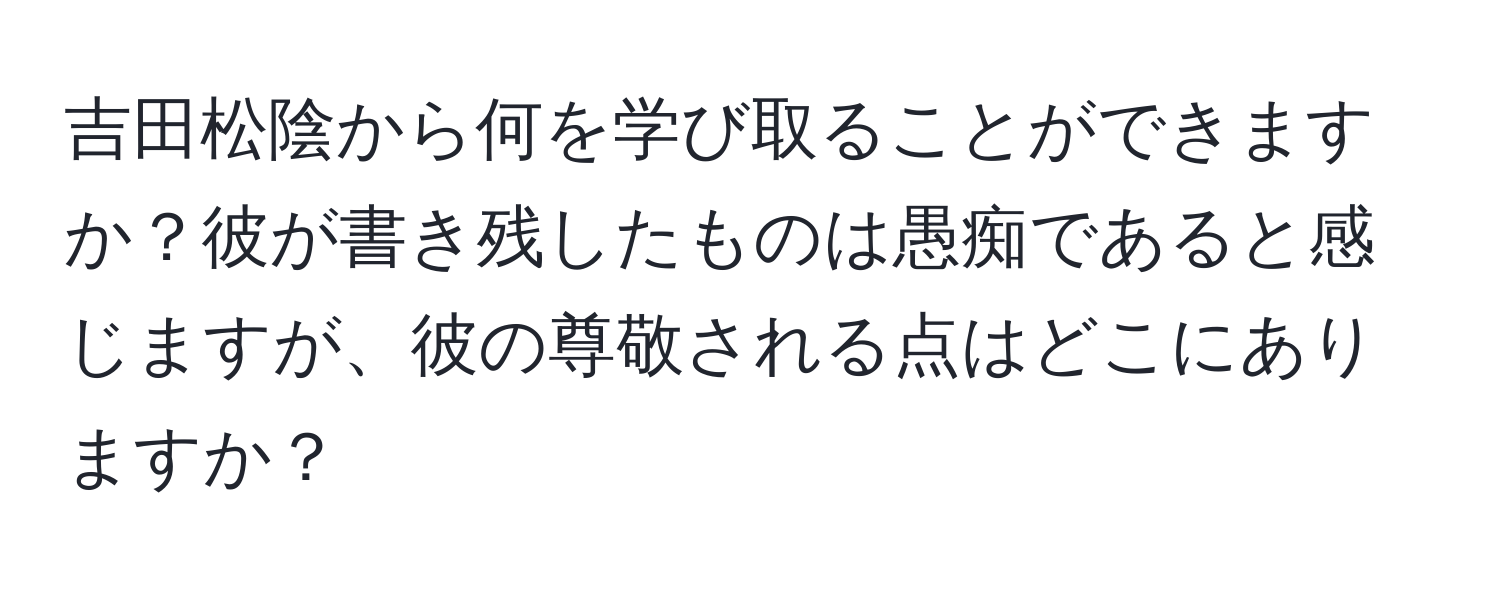 吉田松陰から何を学び取ることができますか？彼が書き残したものは愚痴であると感じますが、彼の尊敬される点はどこにありますか？