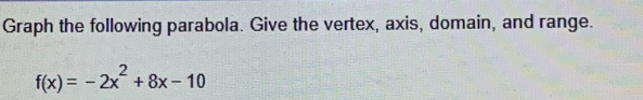 Graph the following parabola. Give the vertex, axis, domain, and range.
f(x)=-2x^2+8x-10