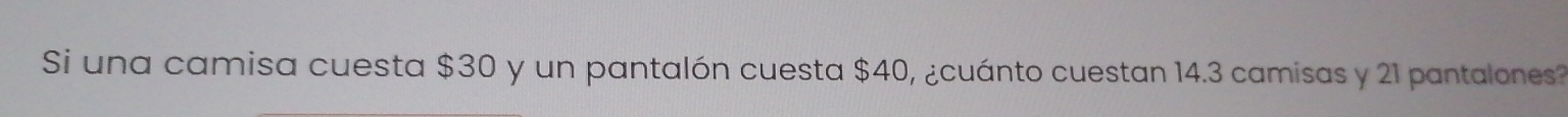 Si una camisa cuesta $30 y un pantalón cuesta $40, ¿cuánto cuestan 14.3 camisas y 21 pantalones