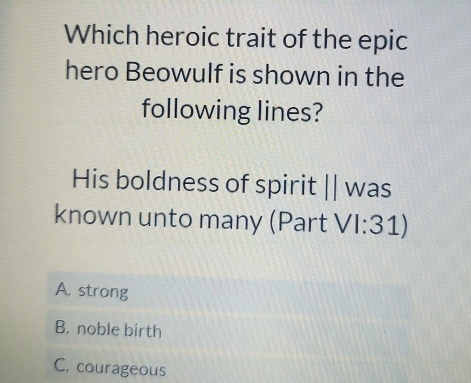 Which heroic trait of the epic
hero Beowulf is shown in the
following lines?
His boldness of spirit I || was
:31)
known unto many (Part V 1.
1
A. strong
B. noble birth
C. courageous